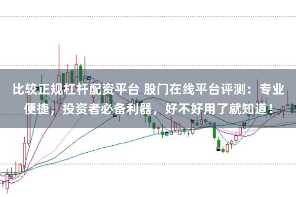 比较正规杠杆配资平台 股门在线平台评测:专业便捷,投资者必备利器,好不好用了就知道!