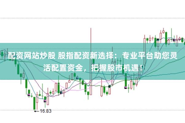 配资网站炒股 股指配资新选择:专业平台助您灵活配置资金,把握股市机遇!