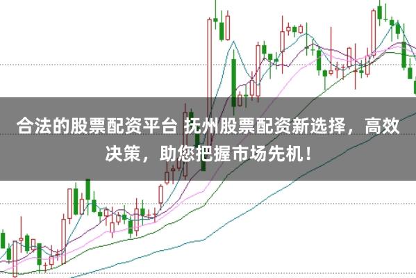 合法的股票配资平台 抚州股票配资新选择,高效决策,助您把握市场先机!