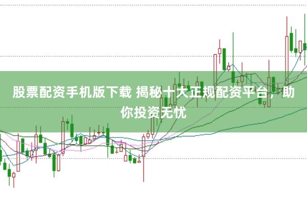 股票配资手机版下载 揭秘十大正规配资平台,助你投资无忧