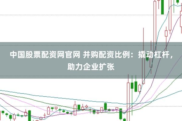 中国股票配资网官网 并购配资比例:撬动杠杆,助力企业扩张
