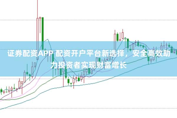 证券配资APP 配资开户平台新选择,安全高效助力投资者实现财富增长