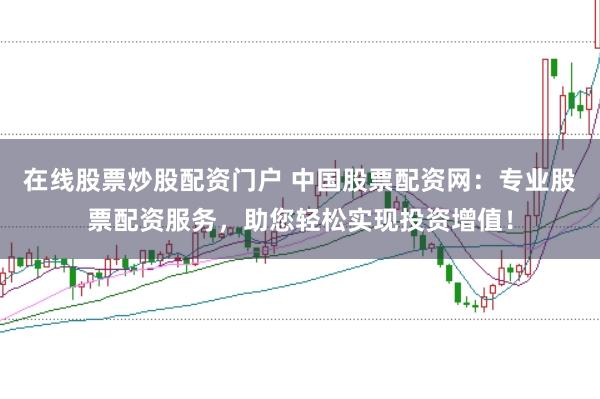 在线股票炒股配资门户 中国股票配资网:专业股票配资服务,助您轻松实现投资增值!