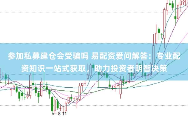 参加私募建仓会受骗吗 易配资爱问解答：专业配资知识一站式获取，助力投资者明智决策