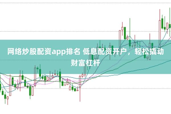 网络炒股配资app排名 低息配资开户,轻松撬动财富杠杆