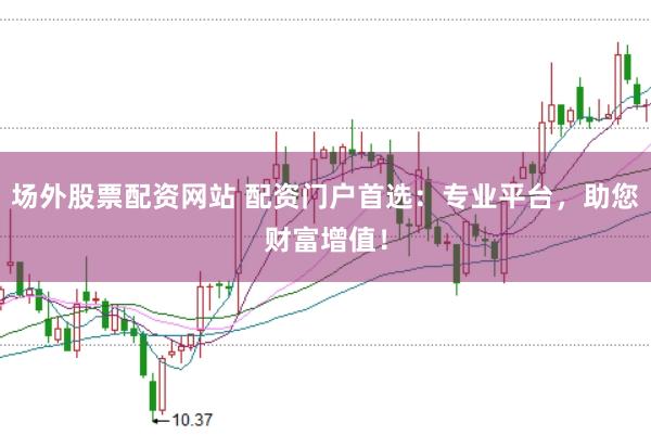 场外股票配资网站 配资门户首选：专业平台，助您财富增值！