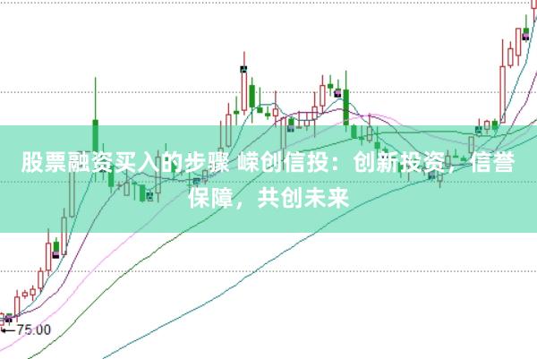 股票融资买入的步骤 嵘创信投:创新投资,信誉保障,共创未来