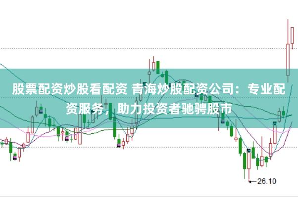 股票配资炒股看配资 青海炒股配资公司:专业配资服务,助力投资者驰骋股市