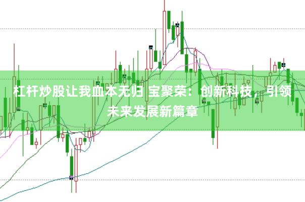 杠杆炒股让我血本无归 宝聚荣:创新科技,引领未来发展新篇章