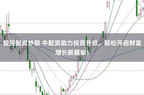 股民配资炒股 牛配资助力投资升级,轻松开启财富增长新篇章!