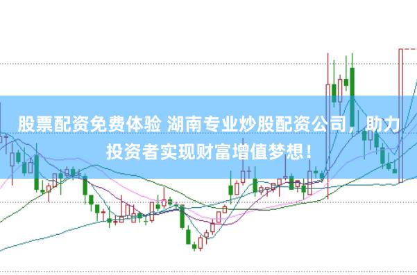 股票配资免费体验 湖南专业炒股配资公司,助力投资者实现财富增值梦想!