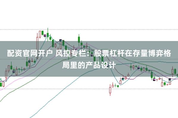 配资官网开户 风控专栏:股票杠杆在存量博弈格局里的产品设计