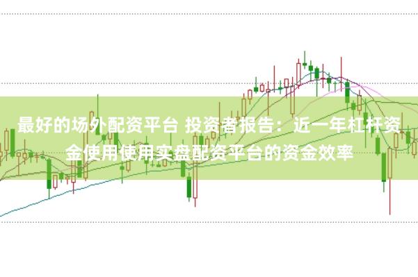 最好的场外配资平台 投资者报告:近一年杠杆资金使用使用实盘配资平台的资金效率