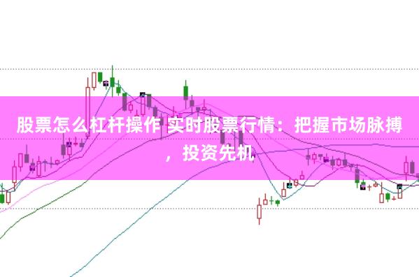 股票怎么杠杆操作 实时股票行情:把握市场脉搏,投资先机