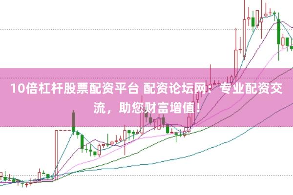 10倍杠杆股票配资平台 配资论坛网:专业配资交流,助您财富增值!