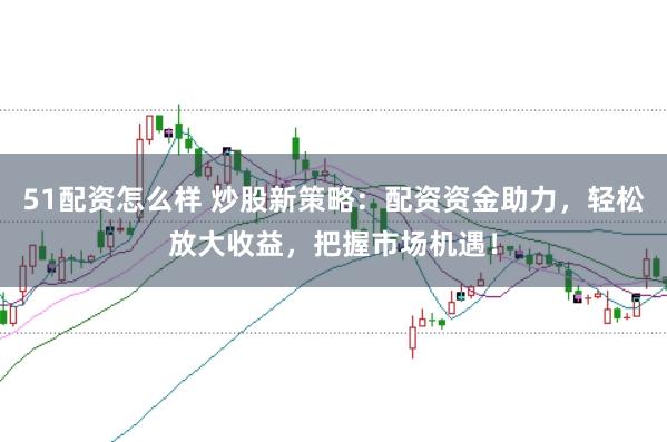 51配资怎么样 炒股新策略：配资资金助力，轻松放大收益，把握市场机遇！