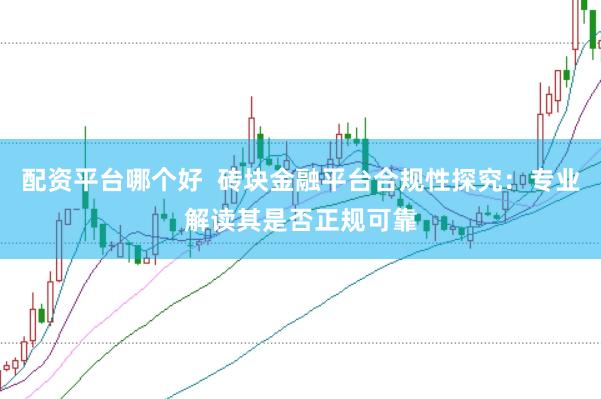 配资平台哪个好 砖块金融平台合规性探究:专业解读其是否正规可靠