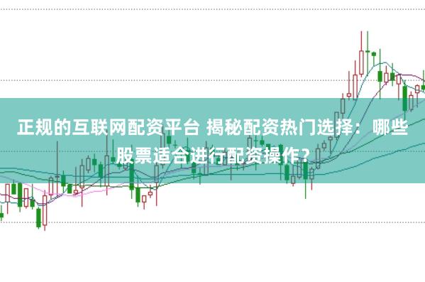 正规的互联网配资平台 揭秘配资热门选择:哪些股票适合进行配资操作?