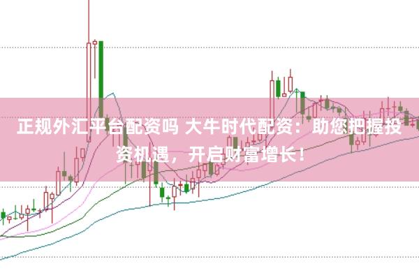 正规外汇平台配资吗 大牛时代配资：助您把握投资机遇，开启财富增长！
