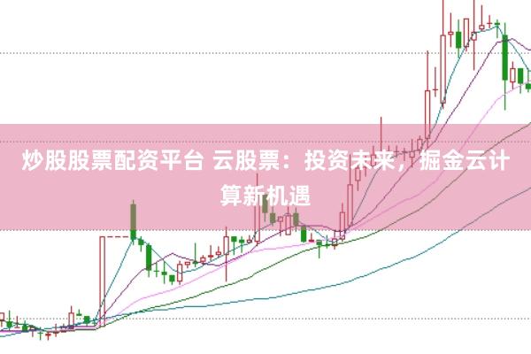 炒股股票配资平台 云股票:投资未来,掘金云计算新机遇
