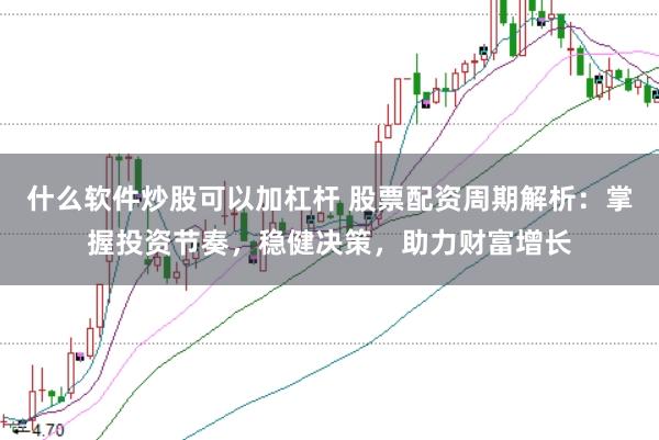 什么软件炒股可以加杠杆 股票配资周期解析：掌握投资节奏，稳健决策，助力财富增长