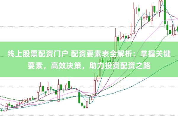 线上股票配资门户 配资要素表全解析：掌握关键要素，高效决策，助力投资配资之路