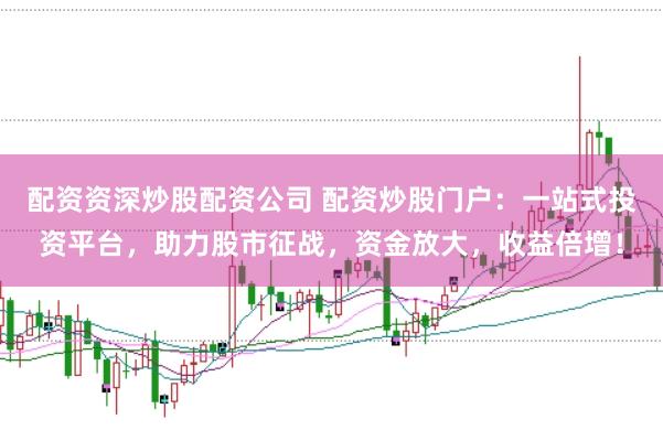 配资资深炒股配资公司 配资炒股门户：一站式投资平台，助力股市征战，资金放大，收益倍增！