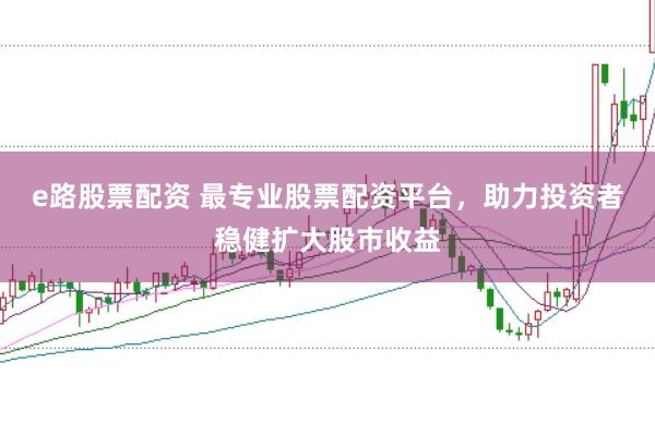 e路股票配资 最专业股票配资平台，助力投资者稳健扩大股市收益