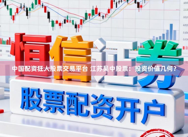 中国配资狂人股票交易平台 江苏吴中股票：投资价值几何？