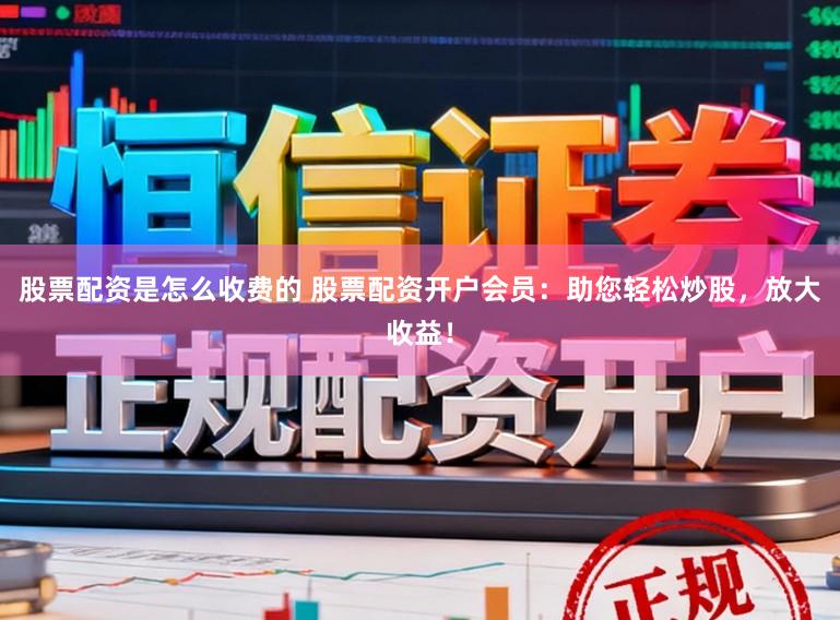 股票配资是怎么收费的 股票配资开户会员：助您轻松炒股，放大收益！