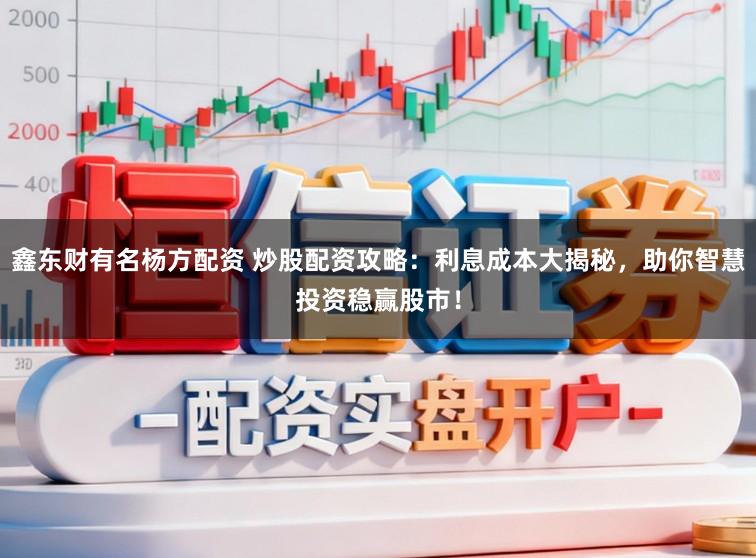 鑫东财有名杨方配资 炒股配资攻略：利息成本大揭秘，助你智慧投资稳赢股市！
