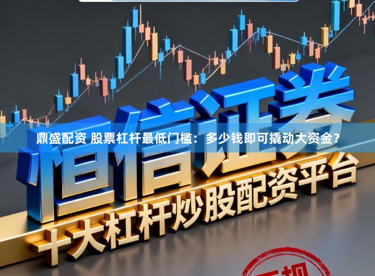 鼎盛配资 股票杠杆最低门槛：多少钱即可撬动大资金？