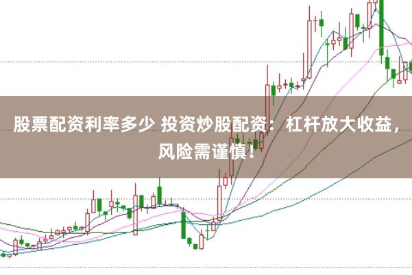 股票配资利率多少 投资炒股配资：杠杆放大收益，风险需谨慎！