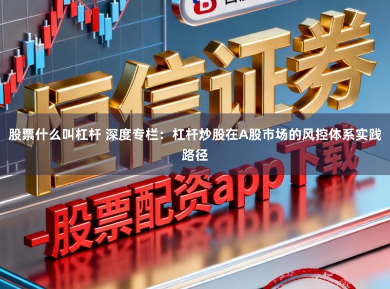 股票什么叫杠杆 深度专栏：杠杆炒股在A股市场的风控体系实践路径