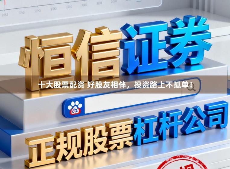 十大股票配资 好股友相伴，投资路上不孤单！