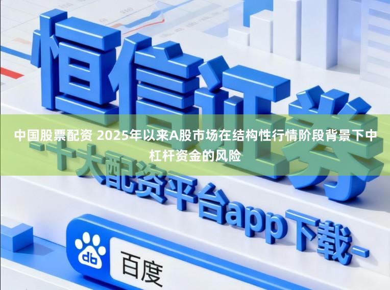 中国股票配资 2025年以来A股市场在结构性行情阶段背景下中杠杆资金的风险