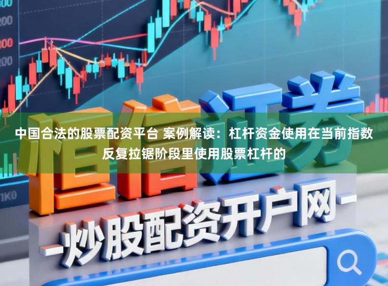 中国合法的股票配资平台 案例解读：杠杆资金使用在当前指数反复拉锯阶段里使用股票杠杆的
