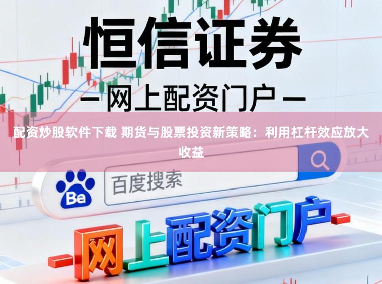 配资炒股软件下载 期货与股票投资新策略：利用杠杆效应放大收益