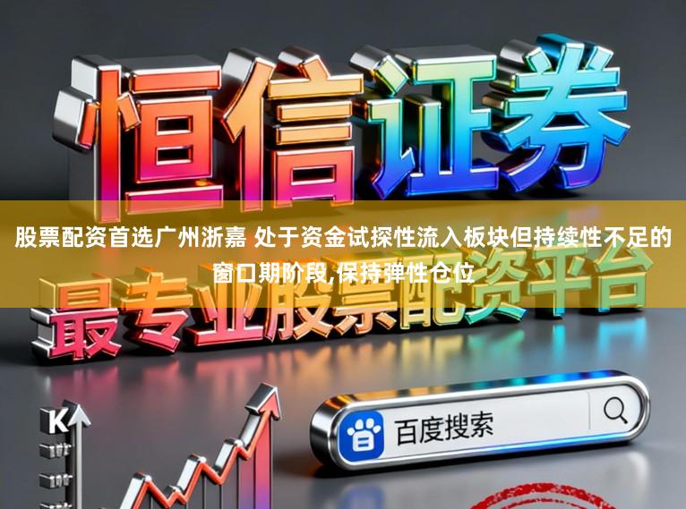 股票配资首选广州浙嘉 处于资金试探性流入板块但持续性不足的窗口期阶段,保持弹性仓位