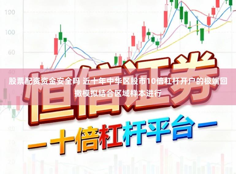 股票配资资金安全吗 近十年中华区股市10倍杠杆开户的极端回撤模拟结合区域样本进行