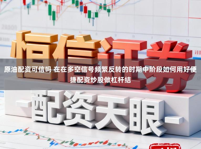 原油配资可信吗 在在多空信号频繁反转的时期中阶段如何用好便捷配资炒股做杠杆结