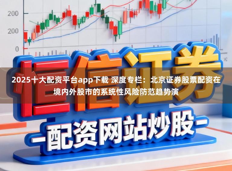 2025十大配资平台app下载 深度专栏：北京证券股票配资在境内外股市的系统性风险防范趋势演