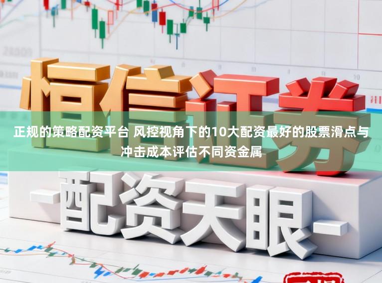 正规的策略配资平台 风控视角下的10大配资最好的股票滑点与冲击成本评估不同资金属