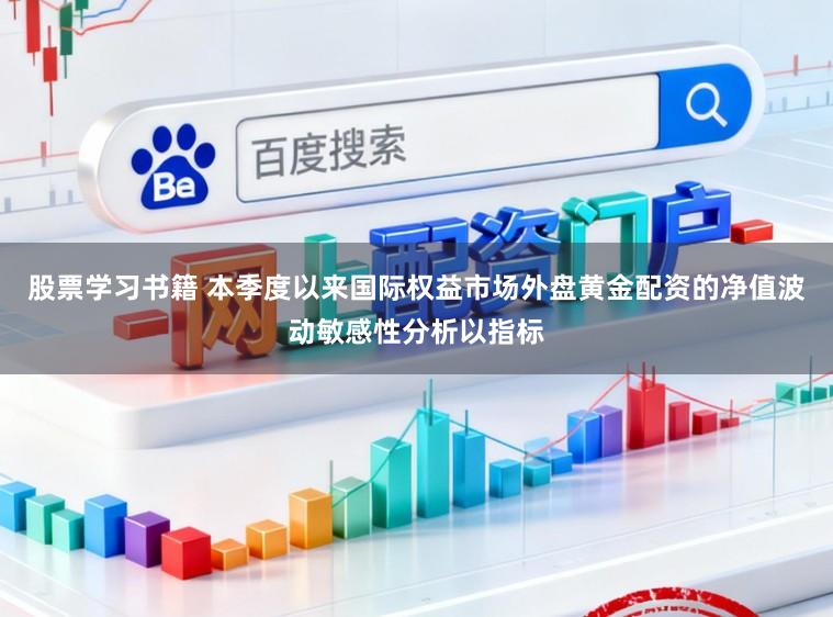 股票学习书籍 本季度以来国际权益市场外盘黄金配资的净值波动敏感性分析以指标