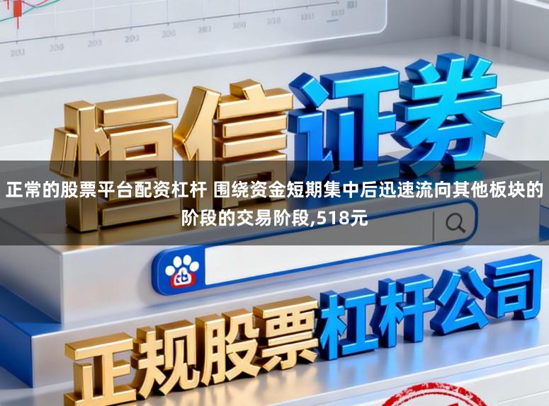 正常的股票平台配资杠杆 围绕资金短期集中后迅速流向其他板块的阶段的交易阶段,518元