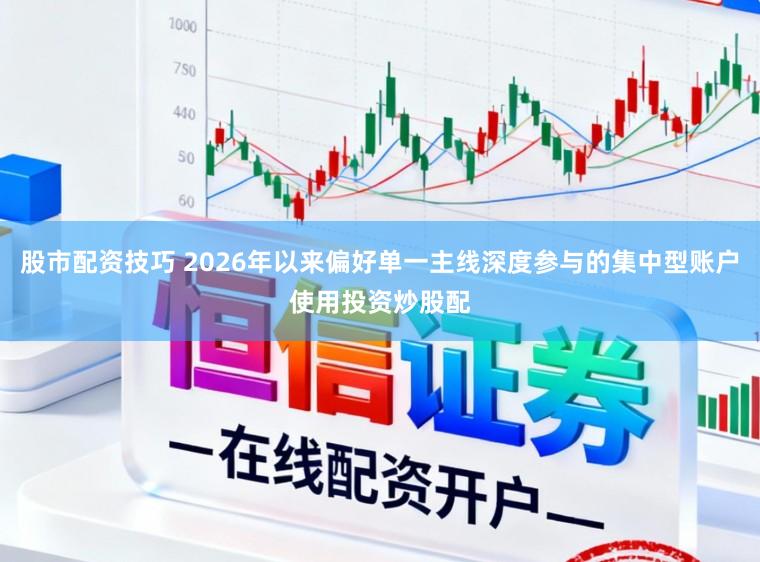 股市配资技巧 2026年以来偏好单一主线深度参与的集中型账户使用投资炒股配