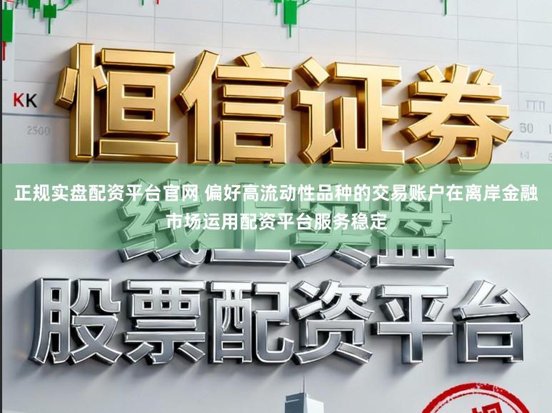 正规实盘配资平台官网 偏好高流动性品种的交易账户在离岸金融市场运用配资平台服务稳定