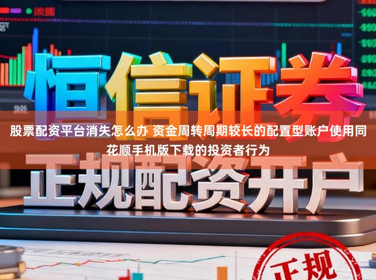 股票配资平台消失怎么办 资金周转周期较长的配置型账户使用同花顺手机版下载的投资者行为