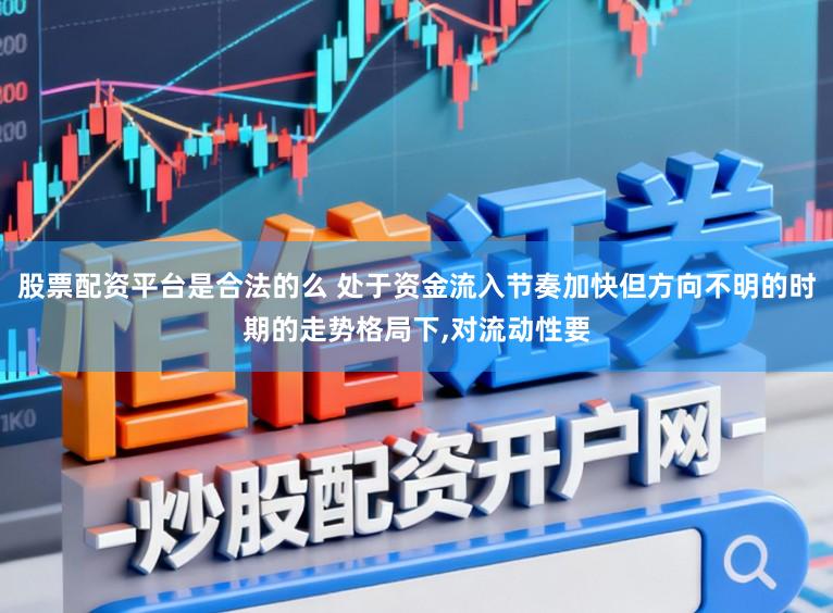 股票配资平台是合法的么 处于资金流入节奏加快但方向不明的时期的走势格局下，对流动性要