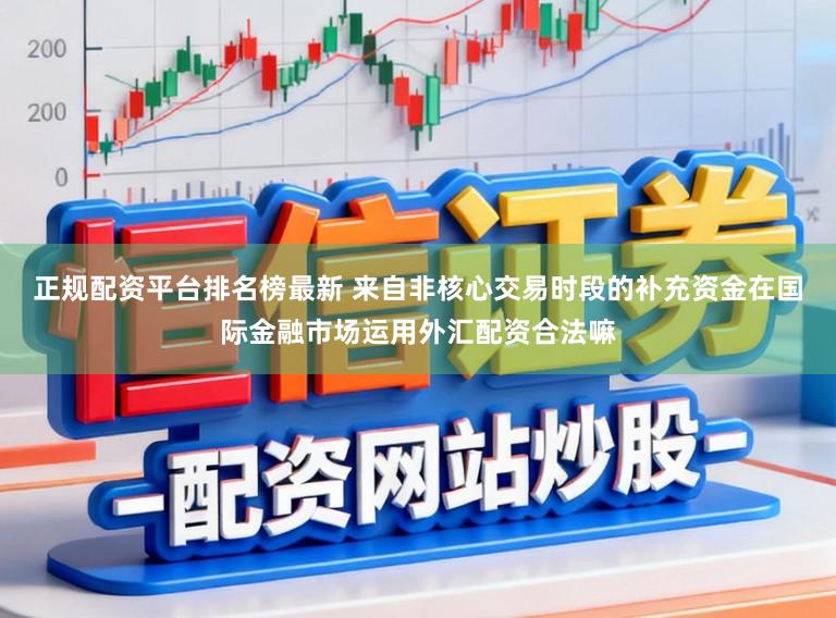 正规配资平台排名榜最新 来自非核心交易时段的补充资金在国际金融市场运用外汇配资合法嘛